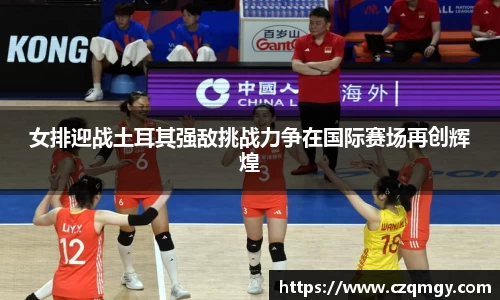 女排迎战土耳其强敌挑战力争在国际赛场再创辉煌