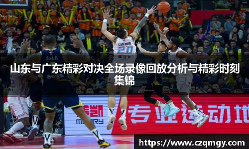 山东与广东精彩对决全场录像回放分析与精彩时刻集锦