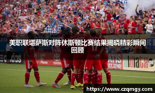 美职联堪萨斯对阵休斯顿比赛结果揭晓精彩瞬间回顾